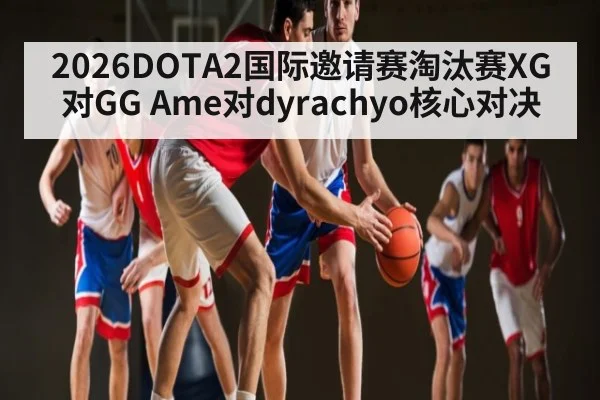 2026DOTA2国际邀请赛淘汰赛XG对GG Ame对dyrachyo核心对决（kaiyun）