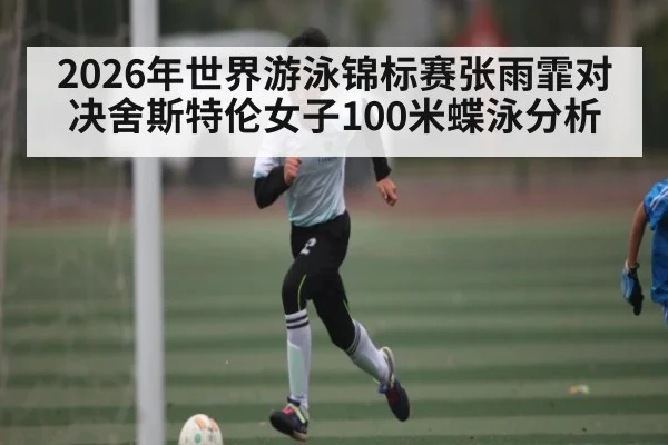 2026年世界游泳锦标赛张雨霏对决舍斯特伦女子100米蝶泳分析