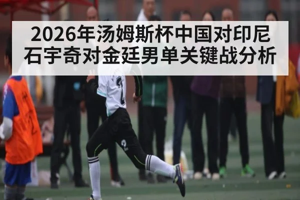 2026年汤姆斯杯中国对印尼石宇奇对金廷男单关键战分析