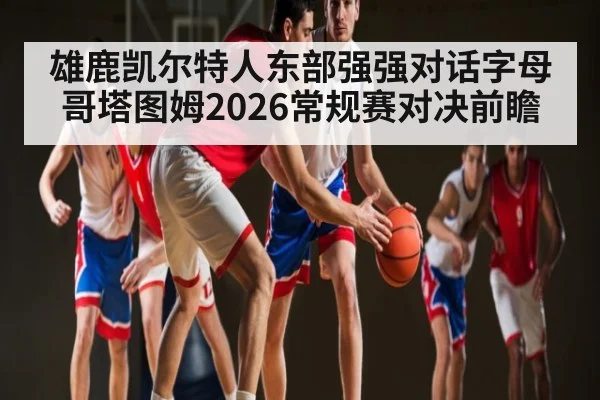 雄鹿凯尔特人东部强强对话字母哥塔图姆2026常规赛对决前瞻 | kaiyun
