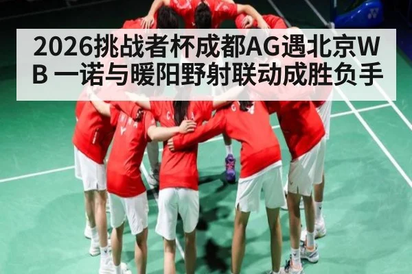 2026挑战者杯成都AG遇北京WB 一诺与暖阳野射联动成胜负手（kaiyun）